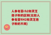 人参皂苷rh2和灵芝孢子粉的区别(比较人参皂苷RH2和灵芝孢子粉的不同)