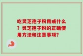 吃灵芝孢子粉用戒什么？灵芝孢子粉的正确使用方法和注意事项？