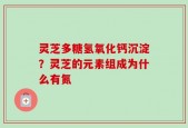 灵芝多糖氢氧化钙沉淀？灵芝的元素组成为什么有氮