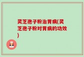 灵芝孢子粉治胃病(灵芝孢子粉对胃病的功效)