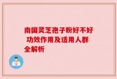 南国灵芝孢子粉好不好 功效作用及适用人群全解析
