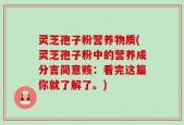 灵芝孢子粉营养物质(灵芝孢子粉中的营养成分言简意赅：看完这篇你就了解了。)