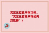 灵芝三萜孢子粉功效_“灵芝三萜孢子粉的天然选择”)