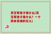灵芝草孢子是什么(灵芝草孢子是什么？一个简单易懂的引入)