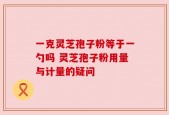 一克灵芝孢子粉等于一勺吗 灵芝孢子粉用量与计量的疑问