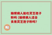 脑梗病人能吃灵芝孢子粉吗 (脑梗病人适合食用灵芝孢子粉吗？