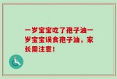一岁宝宝吃了孢子油一岁宝宝误食孢子油，家长需注意！