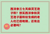 西洋参三七天麻灵芝孢子粉？想买西洋参和灵芝孢子菌粉给生病的老人吃已癌晚期，还有这必要吗？