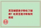 灵芝破壁孢子粉吃了腿疼？吃灵芝孢子粉有何反应