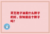 灵芝孢子油是什么牌子的好，你知道这个牌子吗？