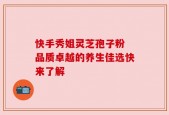 快手秀姐灵芝孢子粉 品质卓越的养生佳选快来了解
