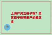 上海产灵芝孢子粉？灵芝孢子粉哪里产的最正宗