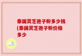 泰国灵芝孢子粉多少钱(泰国灵芝孢子粉价格多少