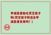 甲减患者能吃灵芝孢子粉(灵芝孢子粉适合甲减患者食用吗？)
