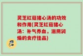 灵芝红菇猪心汤的功效和作用(灵芝红菇猪心汤：补气养血，滋阴润燥的食疗佳品)
