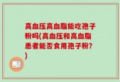 高血压高血脂能吃孢子粉吗(高血压和高血脂患者能否食用孢子粉？)