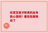吃灵芝孢子粉真的会导致心慌吗？看完你就明白了
