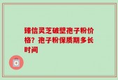 臻信灵芝破壁孢子粉价格？孢子粉保质期多长时间