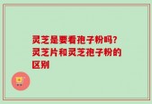 灵芝是要看孢子粉吗？灵芝片和灵芝孢子粉的区别