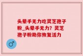 头晕手无力吃灵芝孢子粉_头晕手无力？灵芝孢子粉助你恢复活力