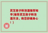 灵芝孢子粉泡酒推荐知乎(推荐灵芝孢子粉泡酒方法，助您舒缓身心！)