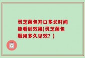 灵芝菌包开口多长时间能看到效果(灵芝菌包服用多久见效？)
