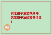 灵芝孢子油营养成分(灵芝孢子油的营养价值)