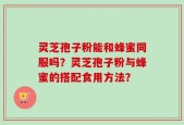 灵芝孢子粉能和蜂蜜同服吗？灵芝孢子粉与蜂蜜的搭配食用方法？