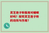 灵芝孢子粉服用对睡眠好吗？探究灵芝孢子粉的功效与作用？
