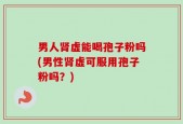 男人肾虚能喝孢子粉吗(男性肾虚可服用孢子粉吗？)