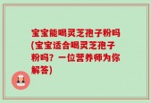 宝宝能喝灵芝孢子粉吗(宝宝适合喝灵芝孢子粉吗？一位营养师为你解答)