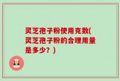 灵芝孢子粉使用克数(灵芝孢子粉的合理用量是多少？)