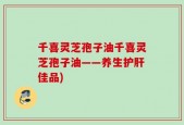 千喜灵芝孢子油千喜灵芝孢子油——养生护肝佳品)