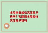 术后恢复能吃灵芝孢子粉吗？乳腺癌术后能吃灵芝孢子粉吗