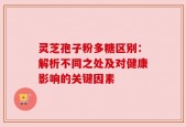 灵芝孢子粉多糖区别：解析不同之处及对健康影响的关键因素