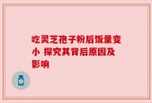 吃灵芝孢子粉后饭量变小 探究其背后原因及影响