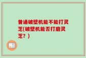 普通破壁机能不能打灵芝(破壁机能否打磨灵芝？)