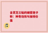 含灵芝三贴的破壁孢子粉：神奇功效与独特价值