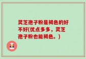 灵芝孢子粉是褐色的好不好(优点多多，灵芝孢子粉也能褐色。)