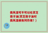 类风湿可不可以吃灵芝孢子油(灵芝孢子油对类风湿病有何作用？)