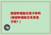肺部肿瘤能吃孢子粉吗(肺部肿瘤能否食用孢子粉？)