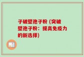 子破壁孢子粉 (突破壁孢子粉：提高免疫力的新选择)