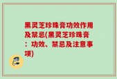 黑灵芝珍珠膏功效作用及禁忌(黑灵芝珍珠膏：功效、禁忌及注意事项)