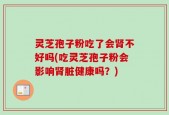 灵芝孢子粉吃了会肾不好吗(吃灵芝孢子粉会影响肾脏健康吗？)