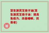 慧生源灵芝孢子油(慧生源灵芝孢子油：提高免疫力、改善睡眠、抗衰老)
