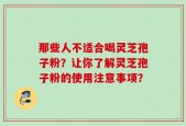 那些人不适合喝灵芝孢子粉？让你了解灵芝孢子粉的使用注意事项？
