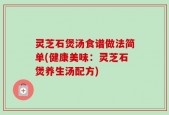 灵芝石煲汤食谱做法简单(健康美味：灵芝石煲养生汤配方)