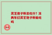 灵芝孢子粉忌吃什？冻两年们灵艺饱子粉能吃吗