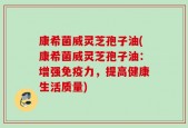 康希菌威灵芝孢子油(康希菌威灵芝孢子油：增强免疫力，提高健康生活质量)