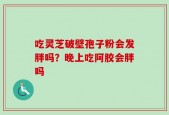 吃灵芝破壁孢子粉会发胖吗？晚上吃阿胶会胖吗